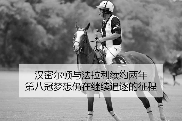 汉密尔顿与法拉利续约两年 第八冠梦想仍在继续追逐的征程